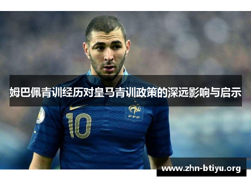 姆巴佩青训经历对皇马青训政策的深远影响与启示