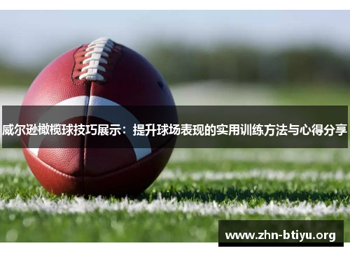 威尔逊橄榄球技巧展示：提升球场表现的实用训练方法与心得分享