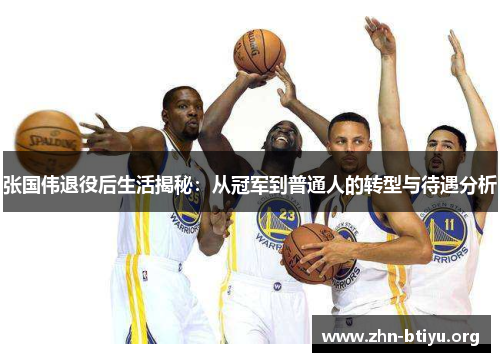 张国伟退役后生活揭秘：从冠军到普通人的转型与待遇分析