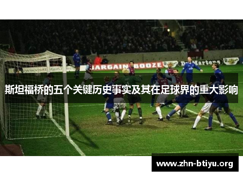 斯坦福桥的五个关键历史事实及其在足球界的重大影响