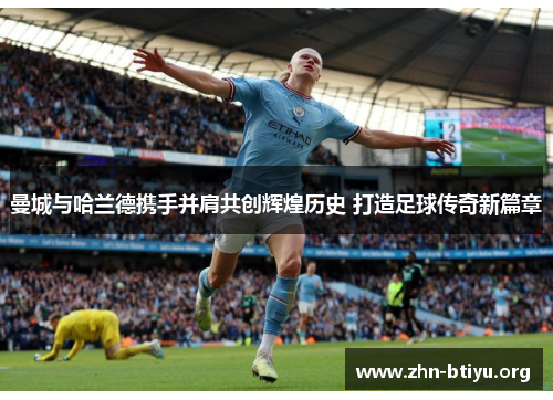 曼城与哈兰德携手并肩共创辉煌历史 打造足球传奇新篇章