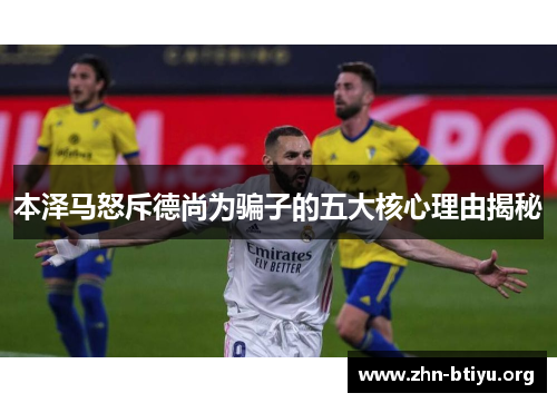 本泽马怒斥德尚为骗子的五大核心理由揭秘