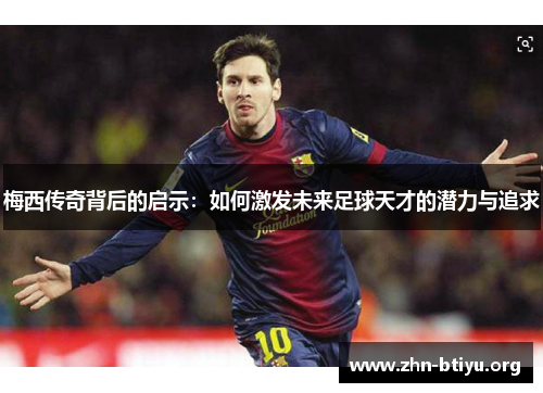 梅西传奇背后的启示：如何激发未来足球天才的潜力与追求