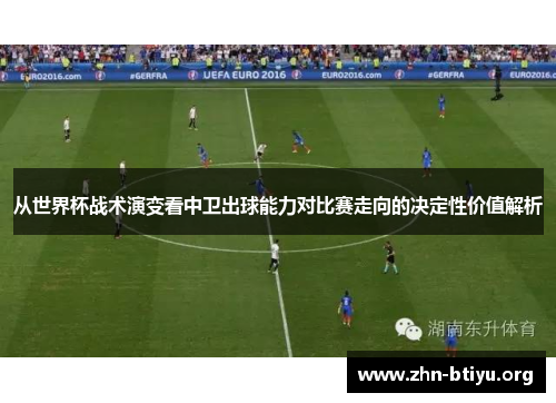 从世界杯战术演变看中卫出球能力对比赛走向的决定性价值解析
